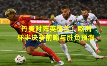 丹麦对阵英格兰：欧洲杯半决赛前瞻与胜负预测