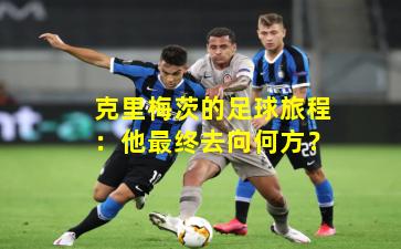 克里梅茨的足球旅程：他最终去向何方？