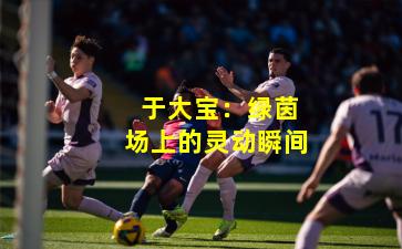  于大宝：绿茵场上的灵动瞬间