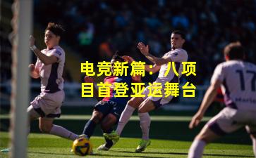 电竞新篇：八项目首登亚运舞台