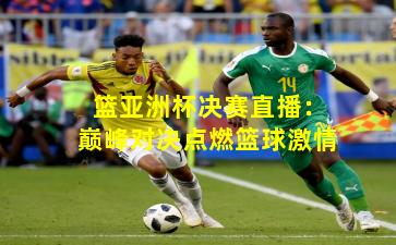 篮亚洲杯决赛直播:巅峰对决点燃篮球激情