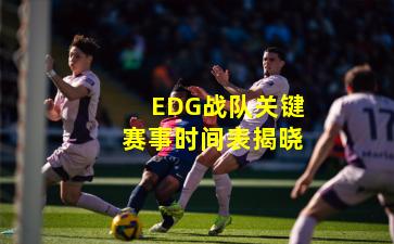 EDG战队关键赛事时间表揭晓