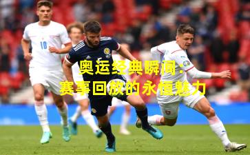 奥运经典瞬间:赛事回放的永恒魅力