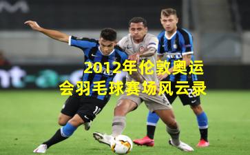 2012年伦敦奥运会羽毛球赛场风云录