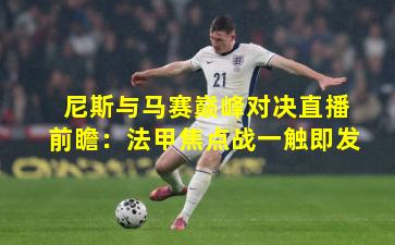 尼斯与马赛巅峰对决直播前瞻：法甲焦点战一触即发