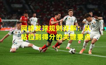 网球发球规则详解：从站位到得分的关键要点