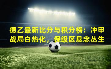 德乙最新比分与积分榜：冲甲战局白热化，保级区悬念丛生