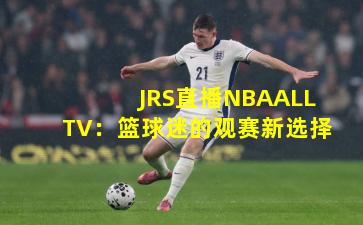 JRS直播NBAALLTV：篮球迷的观赛新选择
