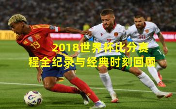 2018世界杯比分赛程全纪录与经典时刻回顾