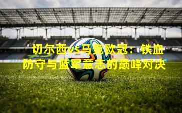 切尔西vs马竞欧冠:铁血防守与蓝军意志的巅峰对决