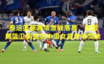 奥运篮球赛场激战落幕，美国男篮卫冕成功中国女篮勇夺奖牌