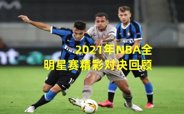 2021年NBA全明星赛精彩对决回顾