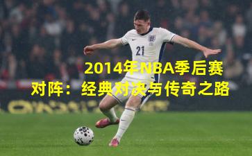 2014年NBA季后赛对阵：经典对决与传奇之路
