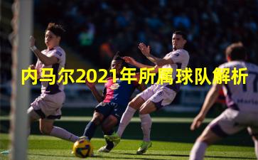 内马尔2021年所属球队解析