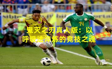 鬼灭之刃真人版:以呼吸法淬炼的竞技之魂