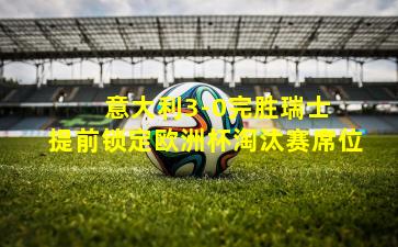  意大利3-0完胜瑞士 提前锁定欧洲杯淘汰赛席位