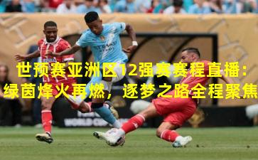 世预赛亚洲区12强赛赛程直播：绿茵烽火再燃，逐梦之路全程聚焦