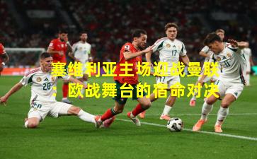 塞维利亚主场迎战曼联：欧战舞台的宿命对决