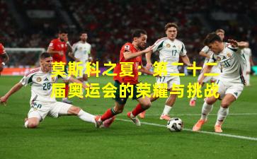 莫斯科之夏：第二十二届奥运会的荣耀与挑战