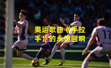 奥运歌曲《手拉手》的永恒回响