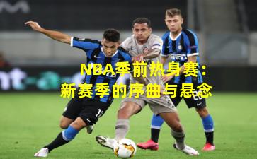 NBA季前热身赛：新赛季的序曲与悬念