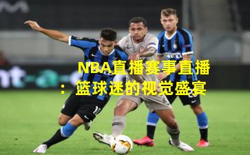 NBA直播赛事直播：篮球迷的视觉盛宴
