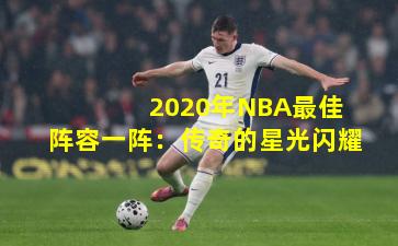  2020年NBA最佳阵容一阵：传奇的星光闪耀