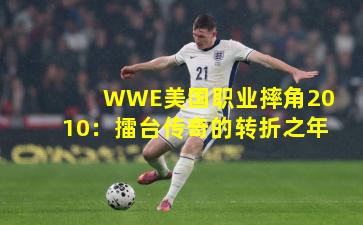 WWE美国职业摔角2010:擂台传奇的转折之年
